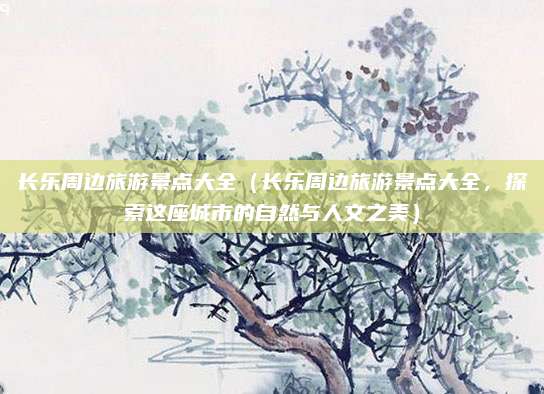 长乐周边旅游景点大全(长乐周边旅游景点大全,探索这座城市的自然与人文之美)
