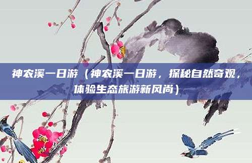 神农溪一日游(神农溪一日游,探秘自然奇观,体验生态旅游新风尚)
