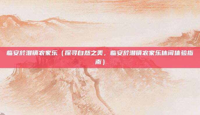 临安於潜镇农家乐(探寻自然之美,临安於潜镇农家乐休闲体验指南)