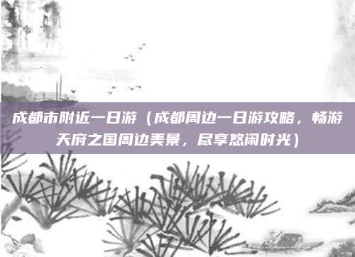 成都市附近一日游(成都周边一日游攻略,畅游天府之国周边美景,尽享悠闲时光)