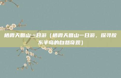 栖霞天崮山一日游(栖霞天崮山一日游,探寻胶东半岛的自然奇观)