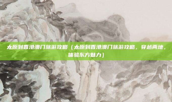 太原到香港澳门旅游攻略(太原到香港澳门旅游攻略,穿越两地,体验东方魅力)