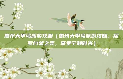 惠州大甲岛旅游攻略(惠州大甲岛旅游攻略,探索自然之美,享受宁静时光)