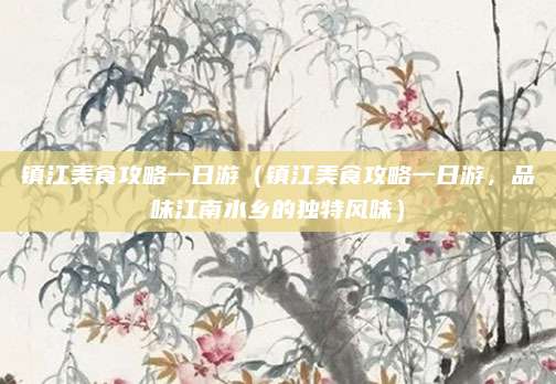 镇江美食攻略一日游(镇江美食攻略一日游,品味江南水乡的独特风味)