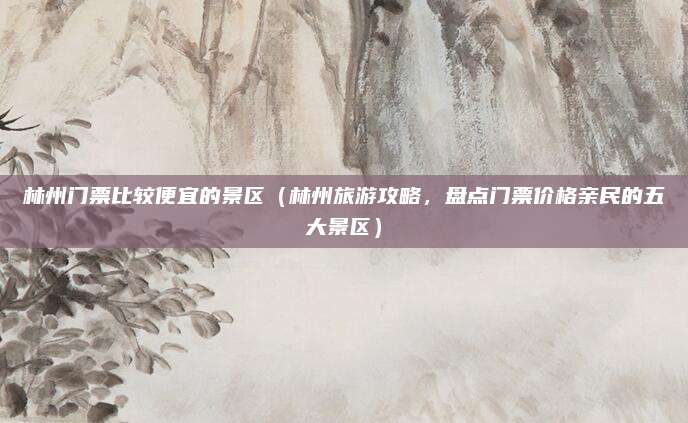 林州门票比较便宜的景区(林州旅游攻略,盘点门票价格亲民的五大景区)