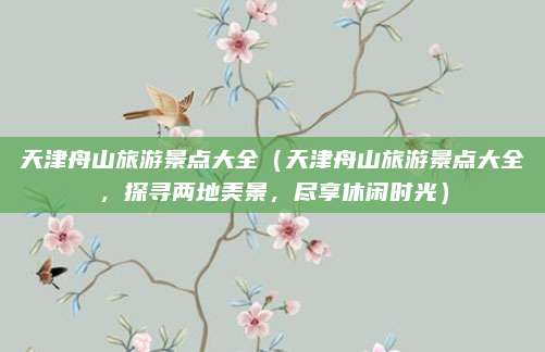 天津舟山旅游景点大全(天津舟山旅游景点大全,探寻两地美景,尽享休闲时光)
