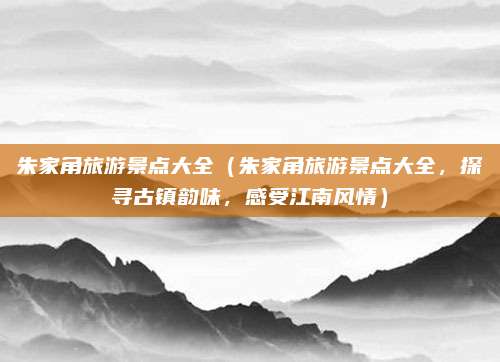 朱家角旅游景点大全(朱家角旅游景点大全,探寻古镇韵味,感受江南风情)