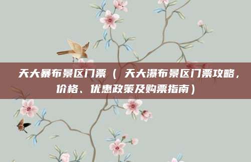 徳天大暴布景区门票(徳天大瀑布景区门票攻略,价格、优惠政策及购票指南)