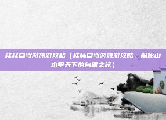 桂林自驾游旅游攻略(桂林自驾游旅游攻略,探秘山水甲天下的自驾之旅)