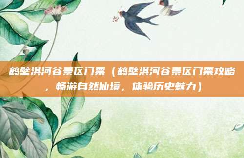 鹤壁淇河谷景区门票(鹤壁淇河谷景区门票攻略,畅游自然仙境,体验历史魅力)