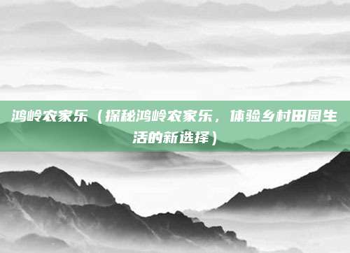 鸿岭农家乐(探秘鸿岭农家乐,体验乡村田园生活的新选择)