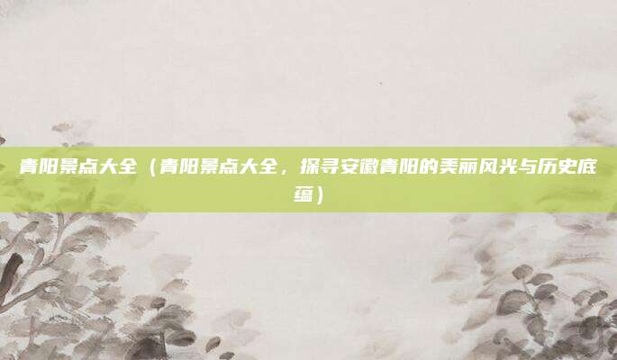 青阳景点大全(青阳景点大全,探寻安徽青阳的美丽风光与历史底蕴)