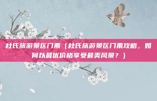 杜氏旅游景区门票（杜氏旅游景区门票攻略，如何以最优价格享受最美风景？）