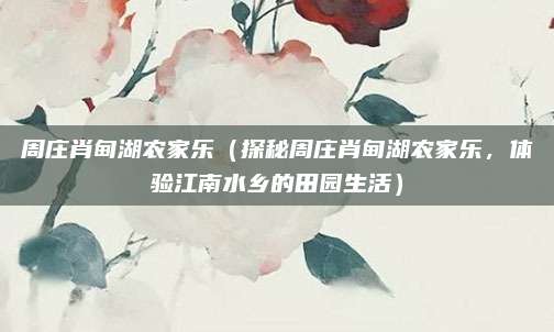周庄肖甸湖农家乐(探秘周庄肖甸湖农家乐,体验江南水乡的田园生活)