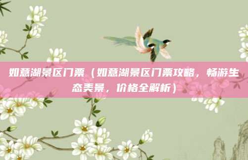 如意湖景区门票(如意湖景区门票攻略,畅游生态美景,价格全解析)