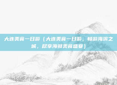 大连美食一日游(大连美食一日游,畅游海滨之城,尽享海鲜美食盛宴)