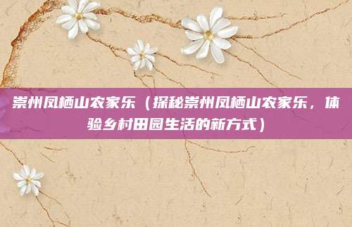 崇州凤栖山农家乐(探秘崇州凤栖山农家乐,体验乡村田园生活的新方式)