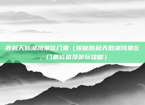 胜利天鹅湖风景区门票(探秘胜利天鹅湖风景区,门票价格及游玩攻略)