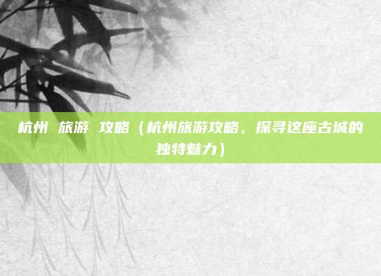 杭州 旅游 攻略(杭州旅游攻略,探寻这座古城的独特魅力)