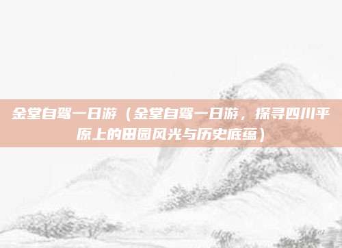 金堂自驾一日游(金堂自驾一日游,探寻四川平原上的田园风光与历史底蕴)