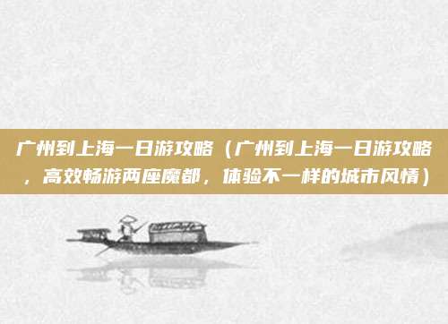 广州到上海一日游攻略（广州到上海一日游攻略，高效畅游两座魔都，体验不一样的城市风情）