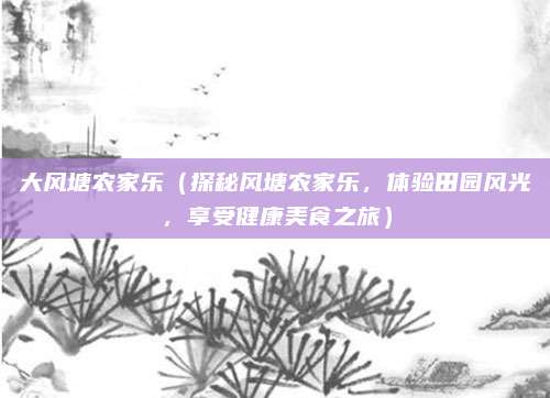 大风塘农家乐（探秘风塘农家乐，体验田园风光，享受健康美食之旅）