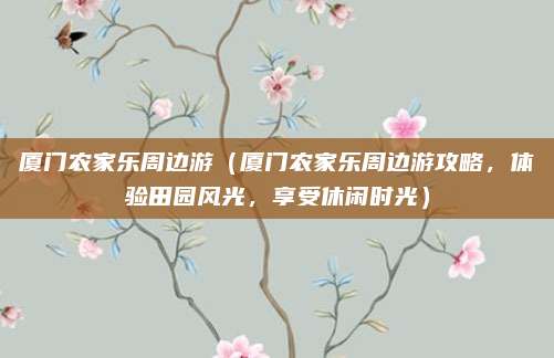 厦门农家乐周边游(厦门农家乐周边游攻略,体验田园风光,享受休闲时光)