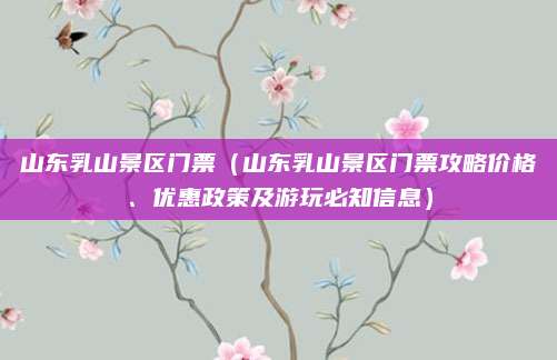 山东乳山景区门票(山东乳山景区门票攻略价格、优惠政策及游玩必知信息)