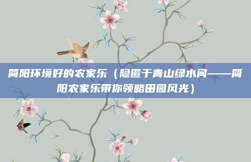 简阳环境好的农家乐(隐匿于青山绿水间——简阳农家乐带你领略田园风光)
