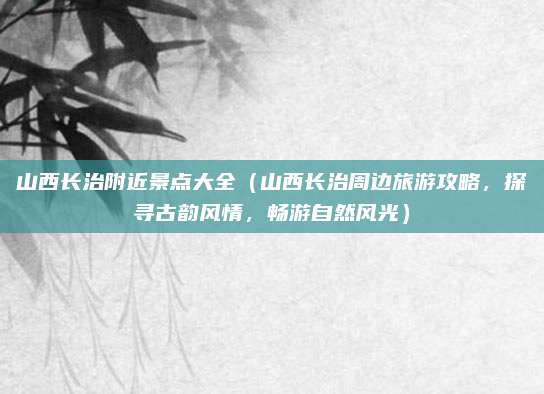 山西长治附近景点大全(山西长治周边旅游攻略,探寻古韵风情,畅游自然风光)