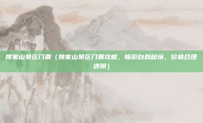 姚家山景区门票(姚家山景区门票攻略,畅游自然秘境,价格合理透明)
