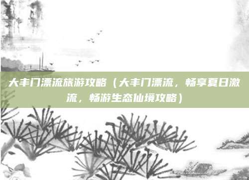 大丰门漂流旅游攻略(大丰门漂流,畅享夏日激流,畅游生态仙境攻略)