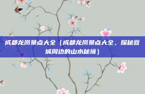 成都龙岗景点大全(成都龙岗景点大全,探秘蓉城周边的山水秘境)