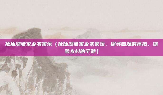 抚仙湖老家乡农家乐(抚仙湖老家乡农家乐,探寻自然的怀抱,体验乡村的宁静)