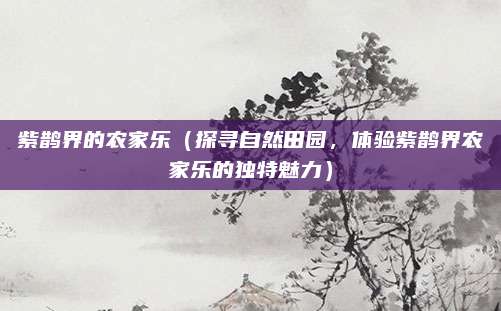 紫鹊界的农家乐(探寻自然田园,体验紫鹊界农家乐的独特魅力)