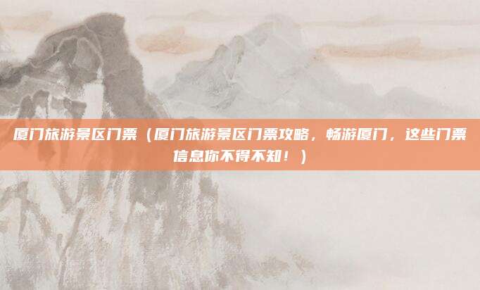 厦门旅游景区门票(厦门旅游景区门票攻略,畅游厦门,这些门票信息你不得不知!)