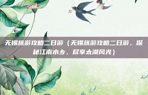 无锡旅游攻略二日游(无锡旅游攻略二日游,探秘江南水乡,尽享太湖风光)
