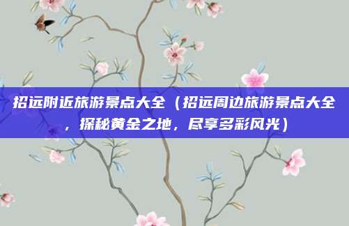 招远附近旅游景点大全(招远周边旅游景点大全,探秘黄金之地,尽享多彩风光)
