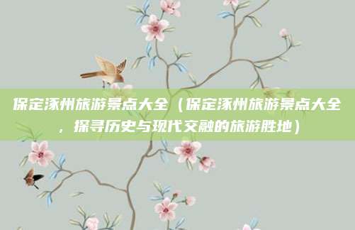 保定涿州旅游景点大全(保定涿州旅游景点大全,探寻历史与现代交融的旅游胜地)