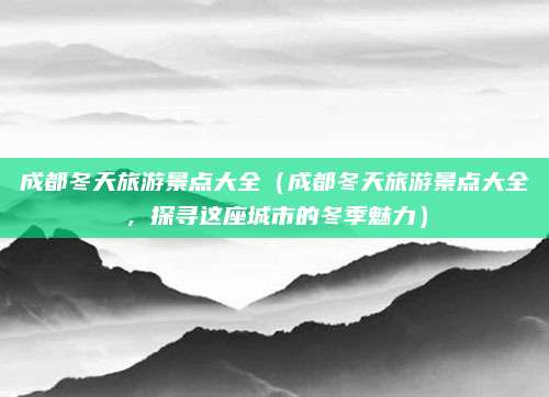 成都冬天旅游景点大全(成都冬天旅游景点大全,探寻这座城市的冬季魅力)