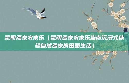昆明温泉农家乐(昆明温泉农家乐指南沉浸式体验自然温泉的田园生活)