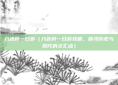 八达岭一日游(八达岭一日游攻略,探寻历史与现代的交汇点)