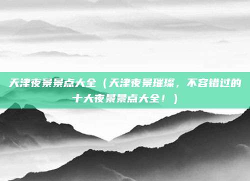 天津夜景景点大全（天津夜景璀璨，不容错过的十大夜景景点大全！）