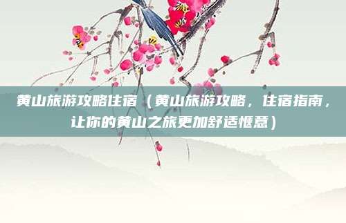 黄山旅游攻略住宿(黄山旅游攻略,住宿指南,让你的黄山之旅更加舒适惬意)
