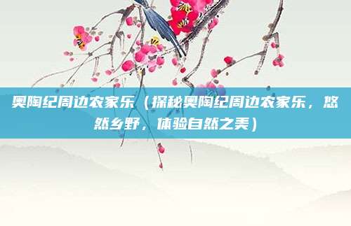 奥陶纪周边农家乐(探秘奥陶纪周边农家乐,悠然乡野,体验自然之美)