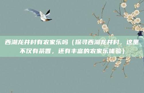 西湖龙井村有农家乐吗(探寻西湖龙井村,这里不仅有茶香,还有丰富的农家乐体验)