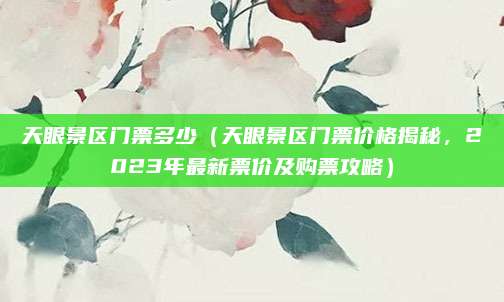 天眼景区门票多少（天眼景区门票价格揭秘，2023年最新票价及购票攻略）
