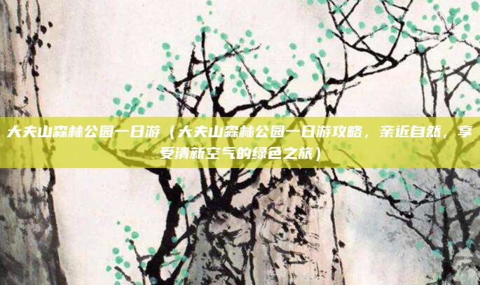 大夫山森林公园一日游(大夫山森林公园一日游攻略,亲近自然,享受清新空气的绿色之旅)
