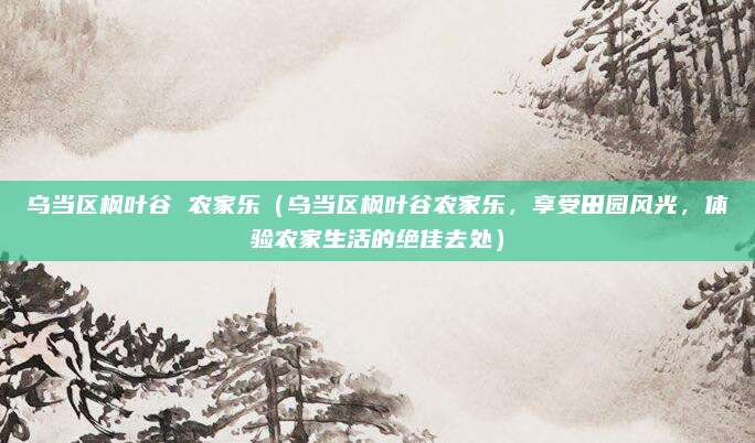 乌当区枫叶谷 农家乐（乌当区枫叶谷农家乐，享受田园风光，体验农家生活的绝佳去处）