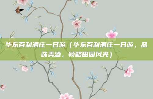 华东百利酒庄一日游（华东百利酒庄一日游，品味美酒，领略田园风光）